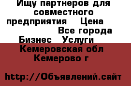 Ищу партнеров для совместного предприятия. › Цена ­ 1 000 000 000 - Все города Бизнес » Услуги   . Кемеровская обл.,Кемерово г.